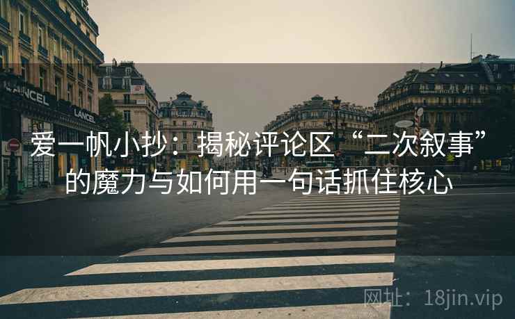 爱一帆小抄：揭秘评论区“二次叙事”的魔力与如何用一句话抓住核心