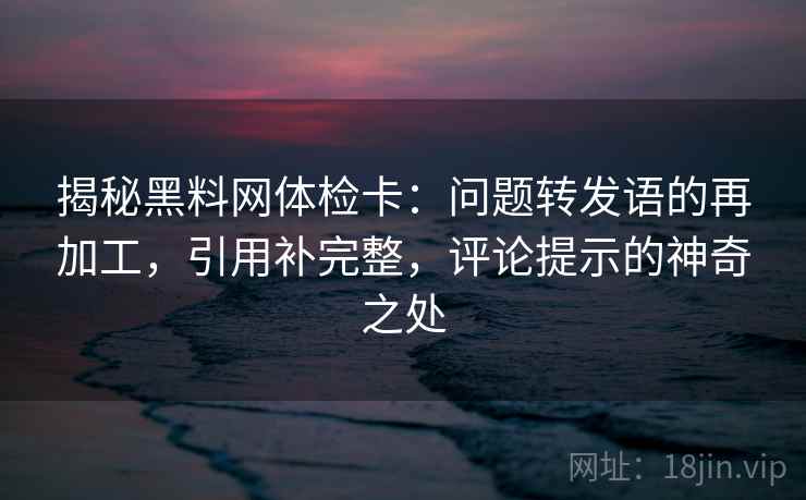 揭秘黑料网体检卡：问题转发语的再加工，引用补完整，评论提示的神奇之处