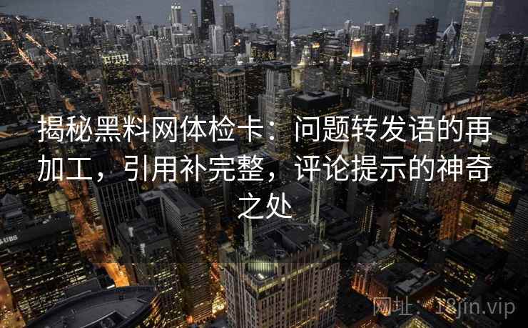揭秘黑料网体检卡：问题转发语的再加工，引用补完整，评论提示的神奇之处