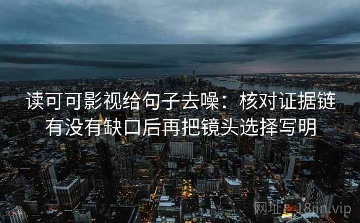 读可可影视给句子去噪:核对证据链有没有缺口后再把镜头选择写明 读可可影视给句子去噪:核对证据链有没有缺口后再把镜头选择写明