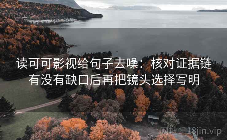 读可可影视给句子去噪:核对证据链有没有缺口后再把镜头选择写明 读可可影视给句子去噪:核对证据链有没有缺口后再把镜头选择写明