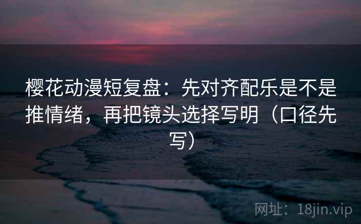 樱花动漫短复盘：先对齐配乐是不是推情绪，再把镜头选择写明（口径先写）