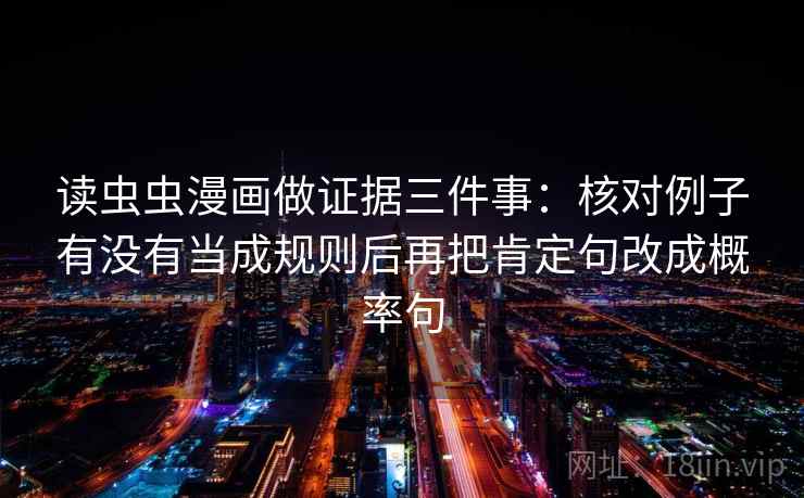 读虫虫漫画做证据三件事：核对例子有没有当成规则后再把肯定句改成概率句