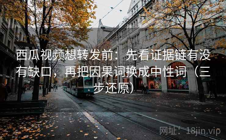 西瓜视频想转发前：先看证据链有没有缺口，再把因果词换成中性词（三步还原）