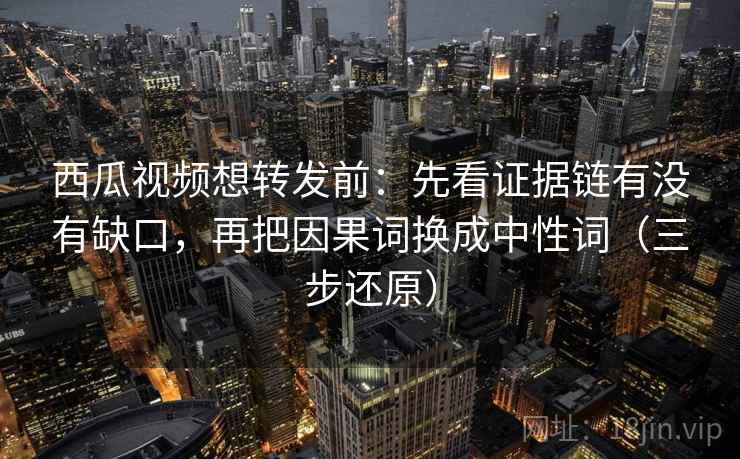 西瓜视频想转发前：先看证据链有没有缺口，再把因果词换成中性词（三步还原）