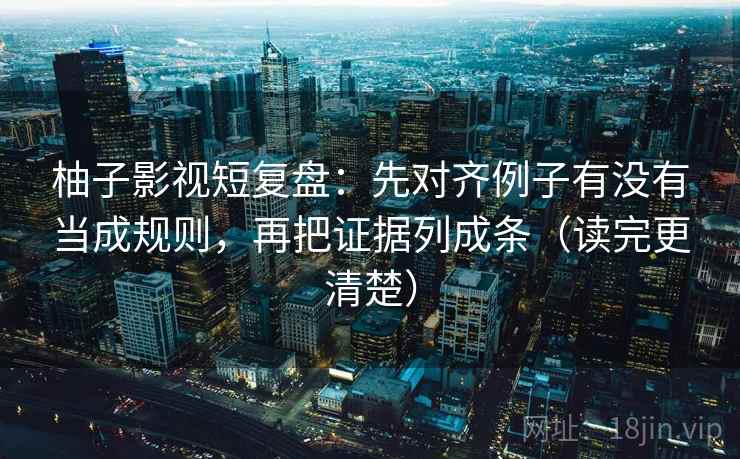 柚子影视短复盘:先对齐例子有没有当成规则,再把证据列成条(读完更清楚) 柚子影视短复盘:先对齐例子有没有当成规则,再把证据列成条(读完更清楚)