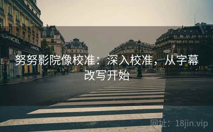 努努影院像校准:深入校准,从字幕改写开始 努努影院像校准:深入校准,从字幕改写开始