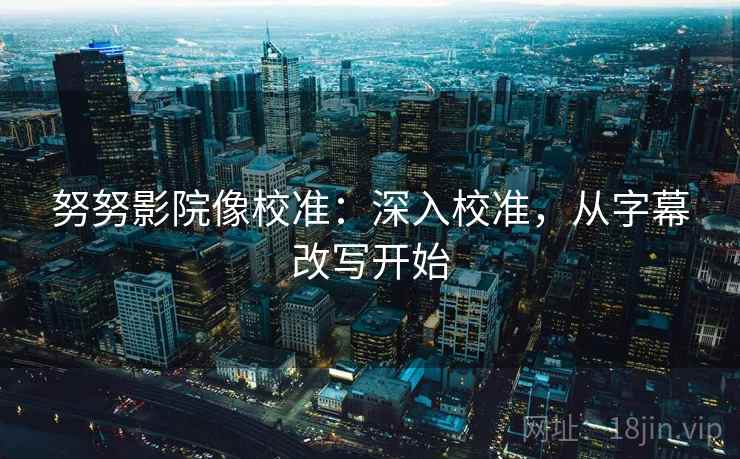 努努影院像校准:深入校准,从字幕改写开始 努努影院像校准:深入校准,从字幕改写开始
