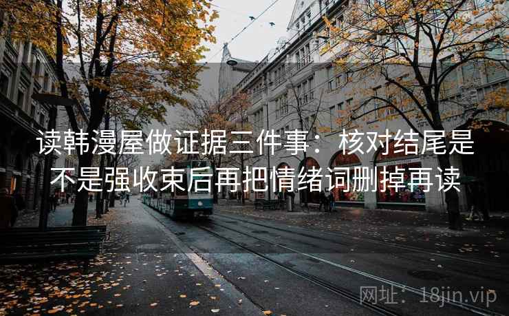 读韩漫屋做证据三件事:核对结尾是不是强收束后再把情绪词删掉再读 读韩漫屋做证据三件事:核对结尾是不是强收束后再把情绪词删掉再读