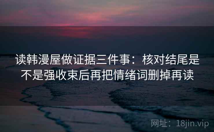 读韩漫屋做证据三件事：核对结尾是不是强收束后再把情绪词删掉再读