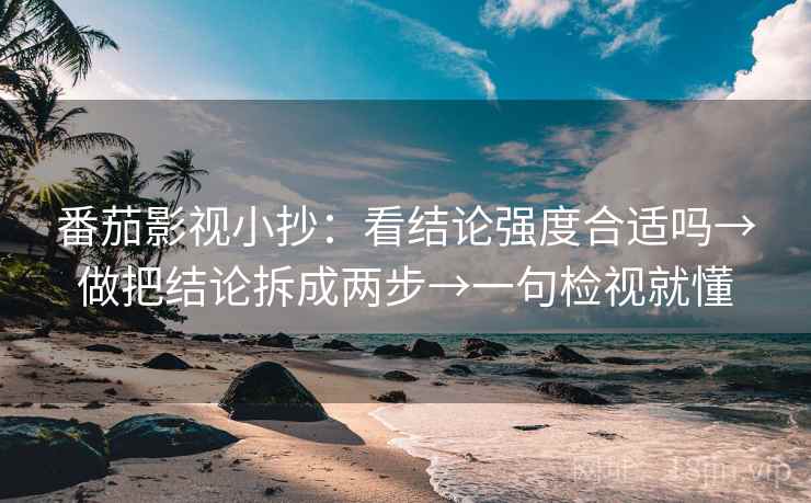 番茄影视小抄:看结论强度合适吗→做把结论拆成两步→一句检视就懂 番茄影视小抄:看结论强度合适吗→做把结论拆成两步→一句检视就懂
