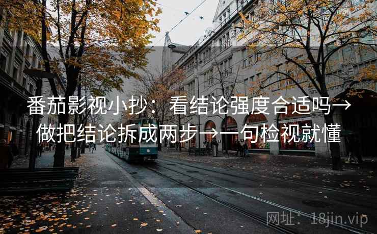 番茄影视小抄：看结论强度合适吗→做把结论拆成两步→一句检视就懂