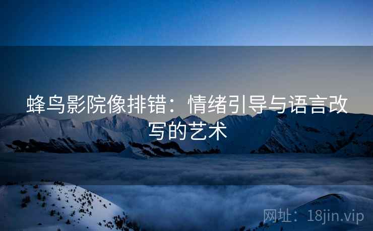 蜂鸟影院像排错:情绪引导与语言改写的艺术 蜂鸟影院像排错:情绪引导与语言改写的艺术