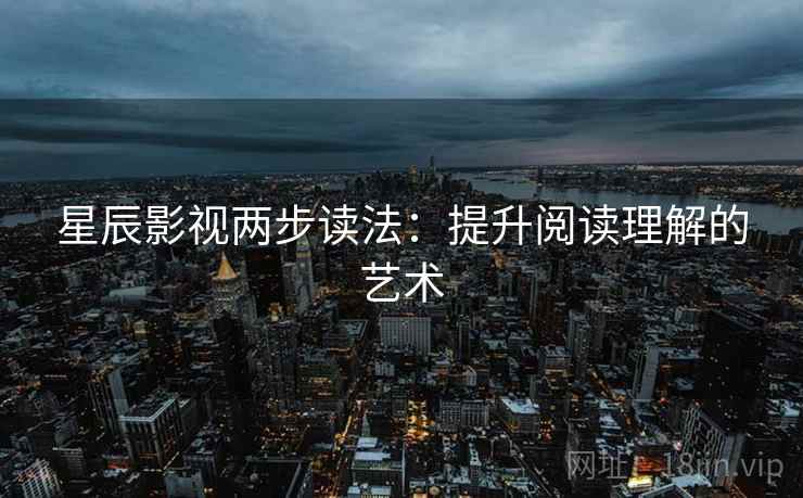 星辰影视两步读法:提升阅读理解的艺术 星辰影视两步读法:提升阅读理解的艺术