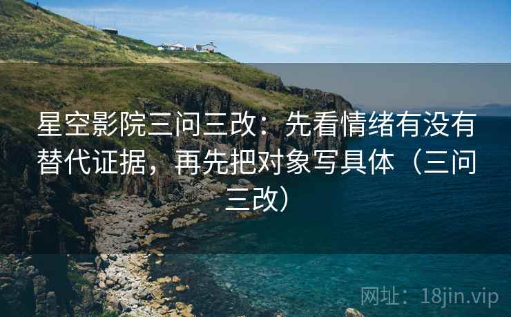 星空影院三问三改：先看情绪有没有替代证据，再先把对象写具体（三问三改）