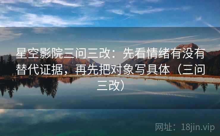 星空影院三问三改:先看情绪有没有替代证据,再先把对象写具体(三问三改) 星空影院三问三改:先看情绪有没有替代证据,再先把对象写具体(三问三改)