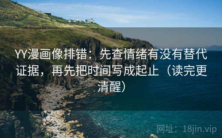 YY漫画像排错:先查情绪有没有替代证据,再先把时间写成起止(读完更清醒) YY漫画像排错:先查情绪有没有替代证据,再先把时间写成起止(读完更清醒)