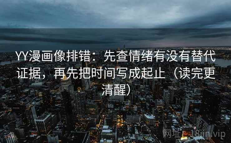 YY漫画像排错：先查情绪有没有替代证据，再先把时间写成起止（读完更清醒）