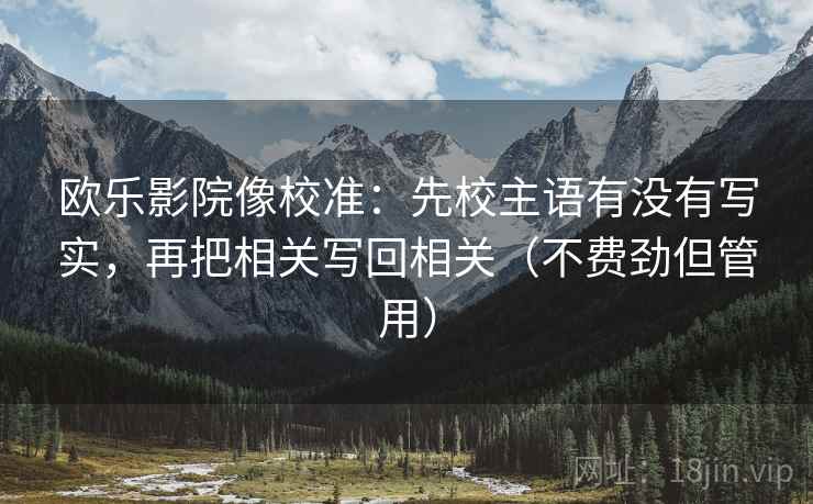 欧乐影院像校准：先校主语有没有写实，再把相关写回相关（不费劲但管用）