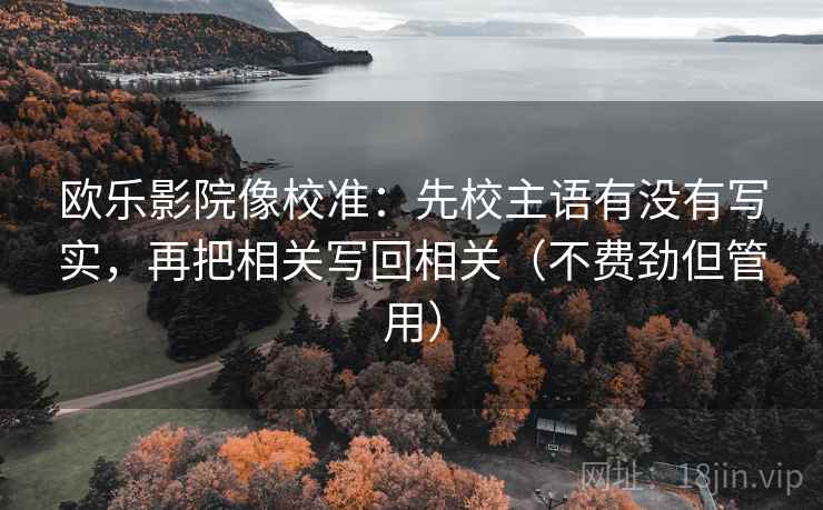 欧乐影院像校准:先校主语有没有写实,再把相关写回相关(不费劲但管用) 欧乐影院像校准:先校主语有没有写实,再把相关写回相关(不费劲但管用)