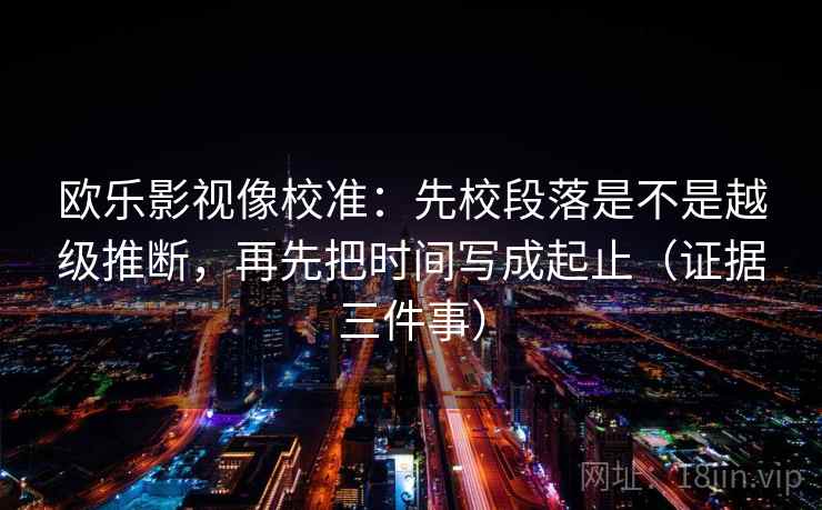 欧乐影视像校准:先校段落是不是越级推断,再先把时间写成起止(证据三件事) 欧乐影视像校准:先校段落是不是越级推断,再先把时间写成起止(证据三件事)