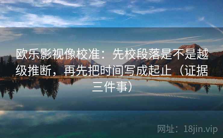 欧乐影视像校准：先校段落是不是越级推断，再先把时间写成起止（证据三件事）