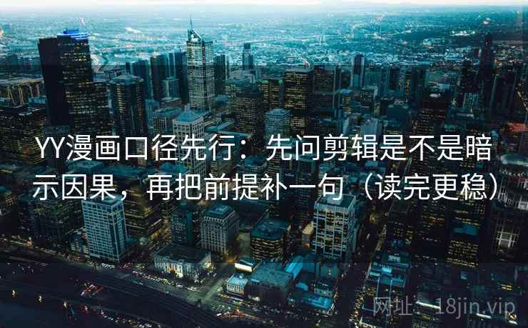 YY漫画口径先行：先问剪辑是不是暗示因果，再把前提补一句（读完更稳）