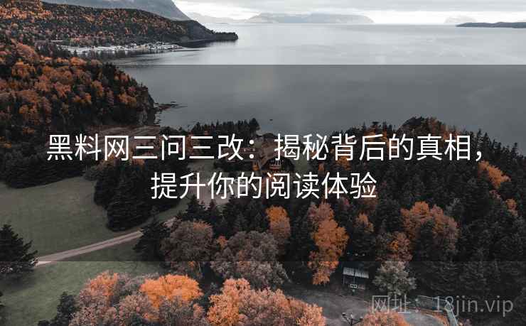 黑料网三问三改：揭秘背后的真相，提升你的阅读体验