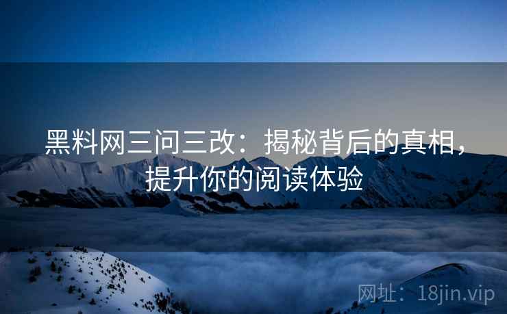 黑料网三问三改：揭秘背后的真相，提升你的阅读体验
