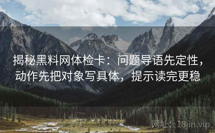 揭秘黑料网体检卡：问题导语先定性，动作先把对象写具体，提示读完更稳