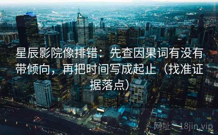 星辰影院像排错:先查因果词有没有带倾向,再把时间写成起止(找准证据落点) 星辰影院像排错:先查因果词有没有带倾向,再把时间写成起止(找准证据落点)