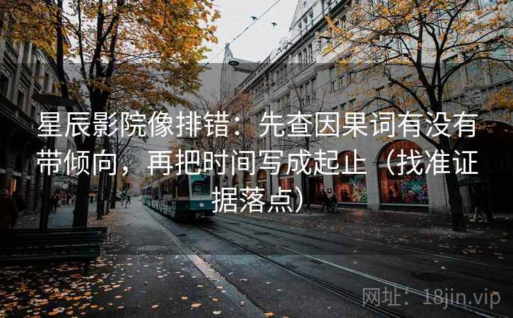 星辰影院像排错：先查因果词有没有带倾向，再把时间写成起止（找准证据落点）