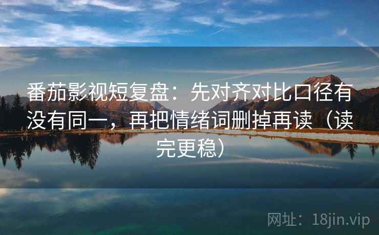番茄影视短复盘：先对齐对比口径有没有同一，再把情绪词删掉再读（读完更稳）