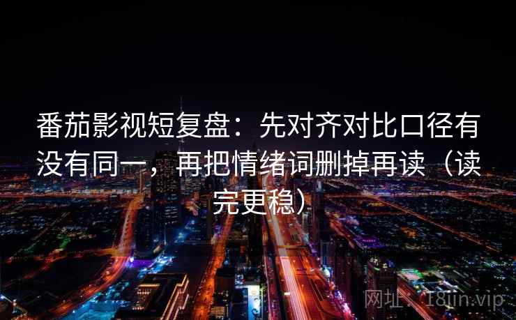 番茄影视短复盘：先对齐对比口径有没有同一，再把情绪词删掉再读（读完更稳）