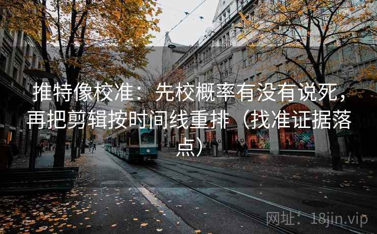 推特像校准：先校概率有没有说死，再把剪辑按时间线重排（找准证据落点）
