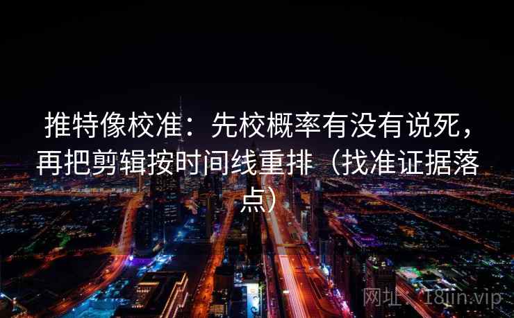 推特像校准：先校概率有没有说死，再把剪辑按时间线重排（找准证据落点）