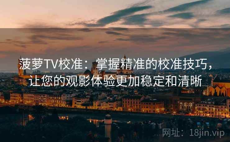菠萝TV校准：掌握精准的校准技巧，让您的观影体验更加稳定和清晰