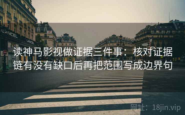 读神马影视做证据三件事：核对证据链有没有缺口后再把范围写成边界句