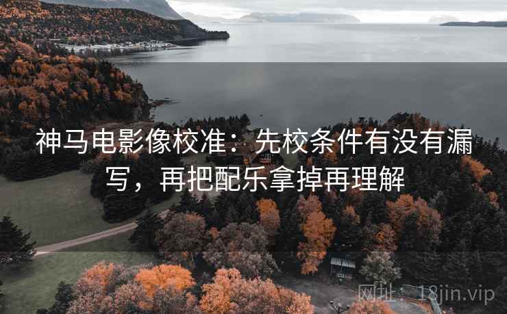 神马电影像校准:先校条件有没有漏写,再把配乐拿掉再理解 神马电影像校准:先校条件有没有漏写,再把配乐拿掉再理解