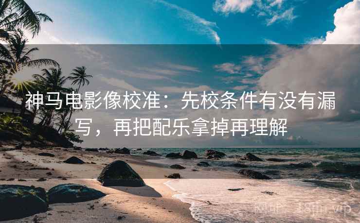 神马电影像校准：先校条件有没有漏写，再把配乐拿掉再理解
