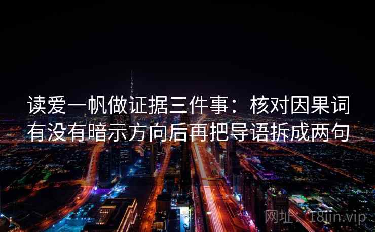 读爱一帆做证据三件事:核对因果词有没有暗示方向后再把导语拆成两句 读爱一帆做证据三件事:核对因果词有没有暗示方向后再把导语拆成两句