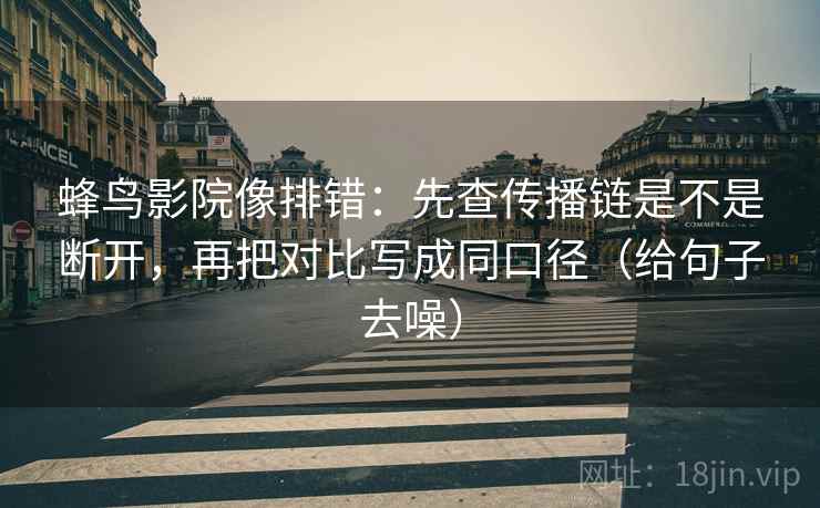 蜂鸟影院像排错：先查传播链是不是断开，再把对比写成同口径（给句子去噪）