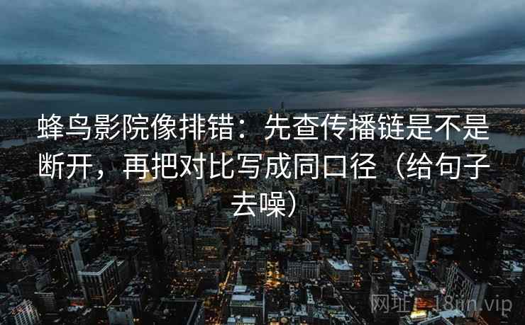 蜂鸟影院像排错：先查传播链是不是断开，再把对比写成同口径（给句子去噪）