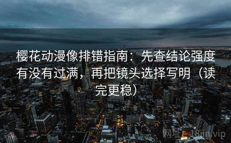樱花动漫像排错指南：先查结论强度有没有过满，再把镜头选择写明（读完更稳）