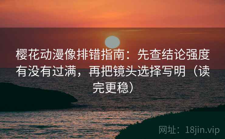 樱花动漫像排错指南：先查结论强度有没有过满，再把镜头选择写明（读完更稳）