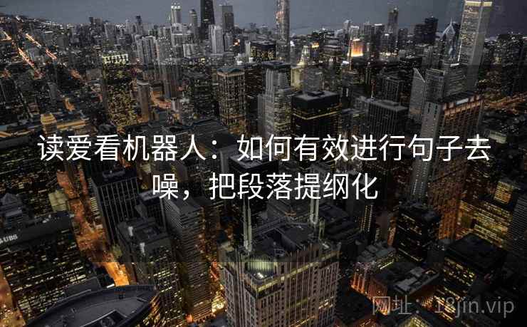 读爱看机器人：如何有效进行句子去噪，把段落提纲化