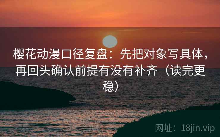 樱花动漫口径复盘：先把对象写具体，再回头确认前提有没有补齐（读完更稳）