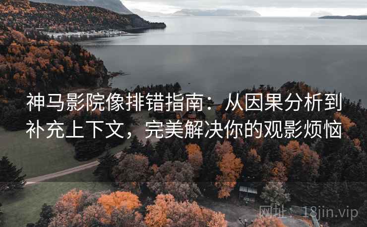 神马影院像排错指南：从因果分析到补充上下文，完美解决你的观影烦恼