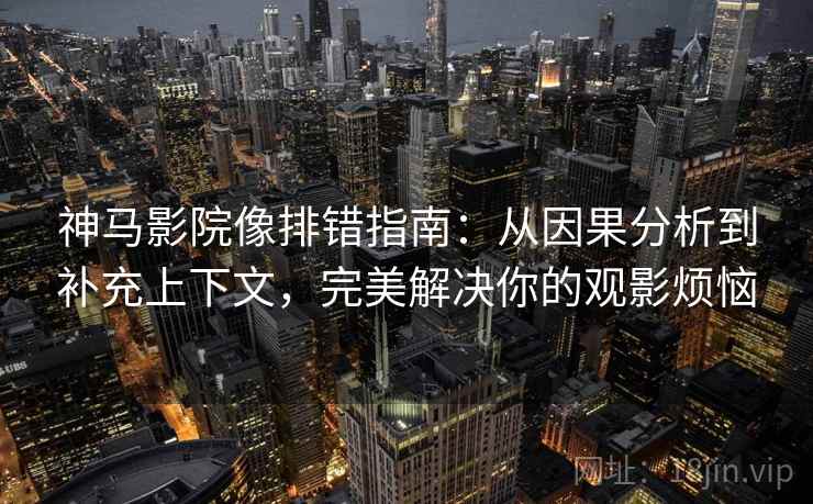 神马影院像排错指南：从因果分析到补充上下文，完美解决你的观影烦恼