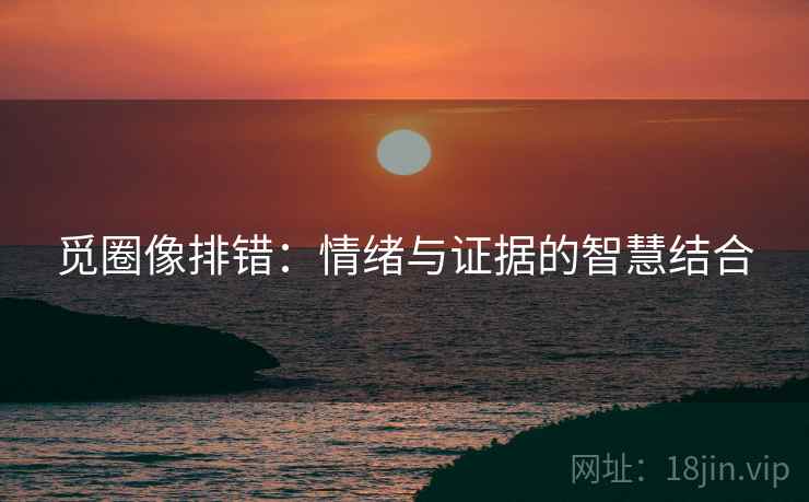 觅圈像排错：情绪与证据的智慧结合